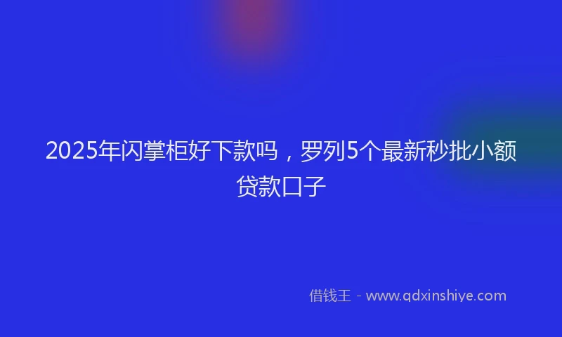 2025年闪掌柜好下款吗，罗列5个最新秒批小额贷款口子