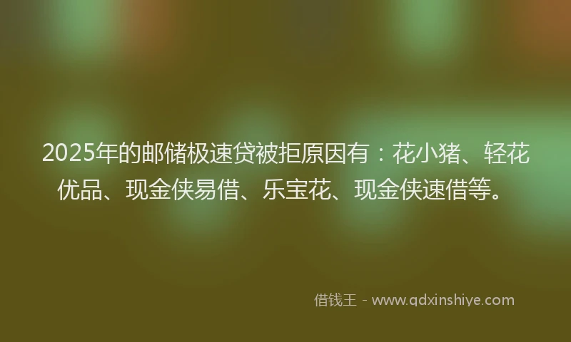 2025年的邮储极速贷被拒原因有:花小猪、轻花优品、现金侠易借、乐宝花、现金侠速借等。