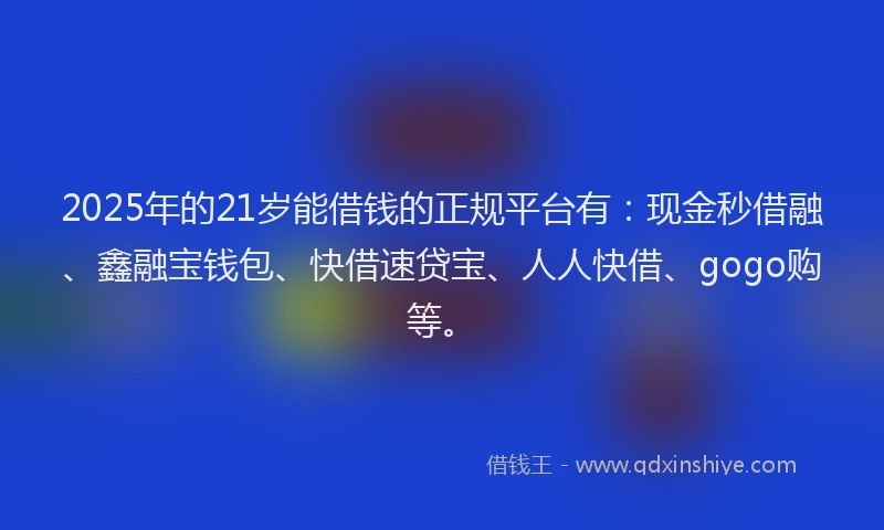 2025年的21岁能借钱的正规平台有：现金秒借融、鑫融宝钱包、快借速贷宝、人人快借、gogo购等。