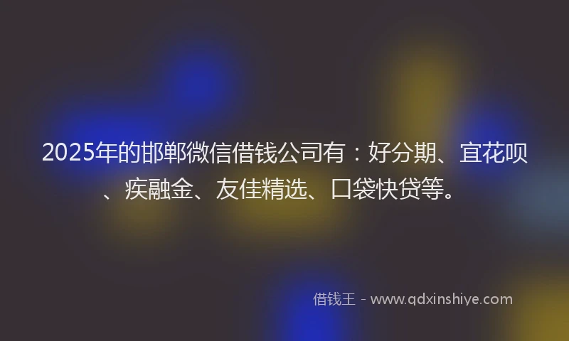 2025年的邯郸微信借钱公司有：好分期、宜花呗、疾融金、友佳精选、口袋快贷等。