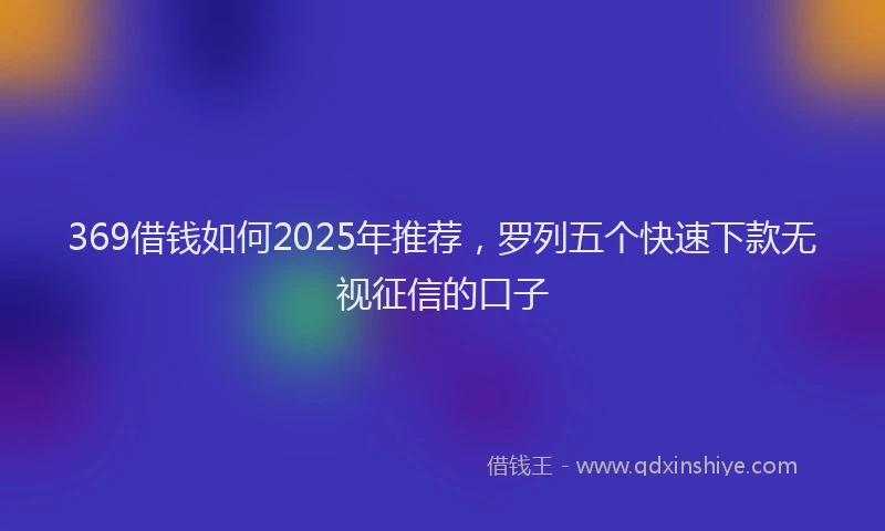 369借钱如何2025年推荐，罗列五个快速下款无视征信的口子