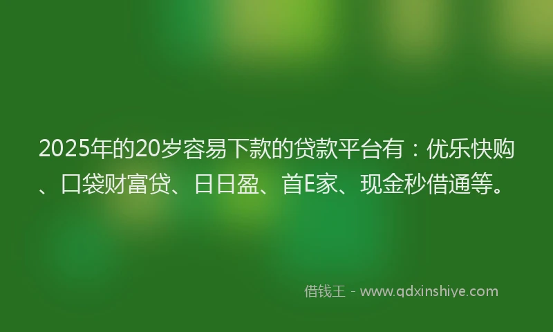 2025年的20岁容易下款的贷款平台有：优乐快购、口袋财富贷、日日盈、首E家、现金秒借通等。