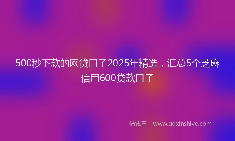 500秒下款的网贷口子2025年精选，汇总5个芝麻信用600贷款口子