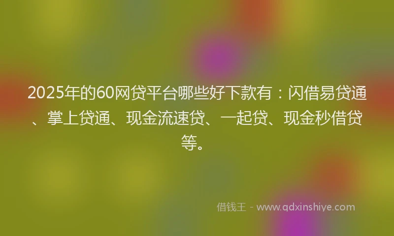 2025年的60网贷平台哪些好下款有：闪借易贷通、掌上贷通、现金流速贷、一起贷、现金秒借贷等。