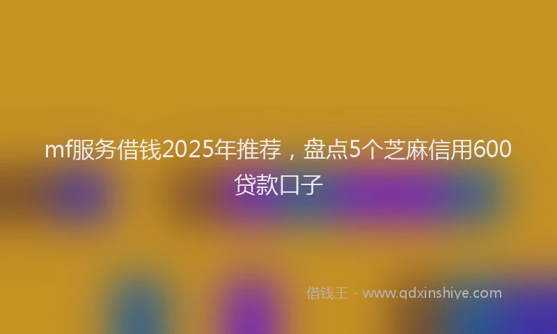 mf服务借钱2025年推荐，盘点5个芝麻信用600贷款口子