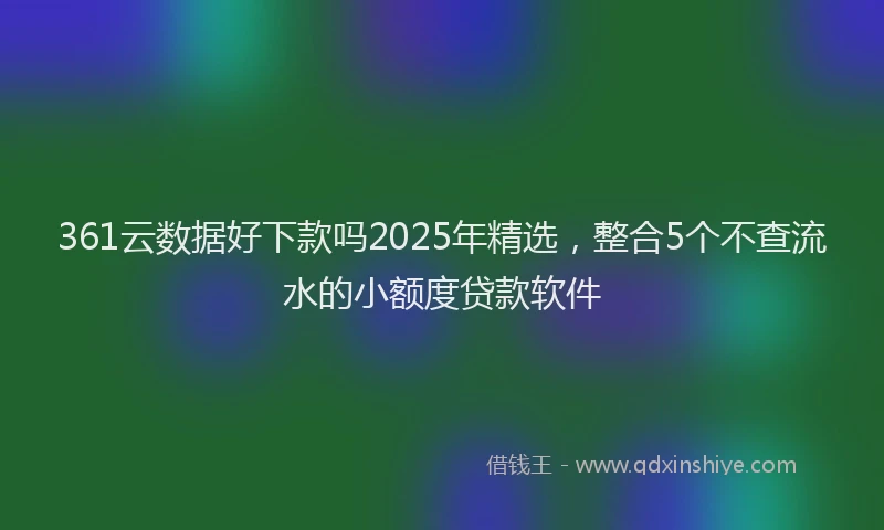 361云数据好下款吗2025年精选，整合5个不查流水的小额度贷款软件