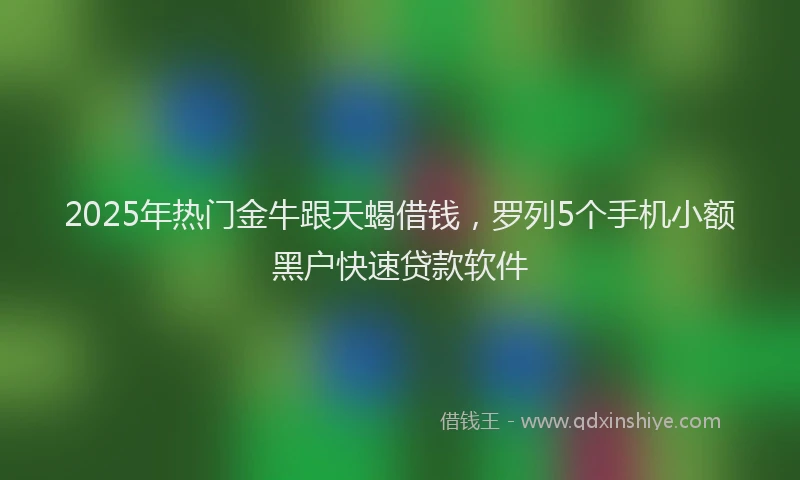2025年热门金牛跟天蝎借钱，罗列5个手机小额黑户快速贷款软件