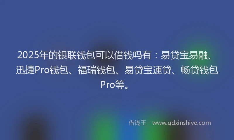 2025年的银联钱包可以借钱吗有：易贷宝易融、迅捷Pro钱包、福瑞钱包、易贷宝速贷、畅贷钱包Pro等。