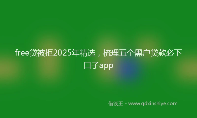 free贷被拒2025年精选，梳理五个黑户贷款必下口子app