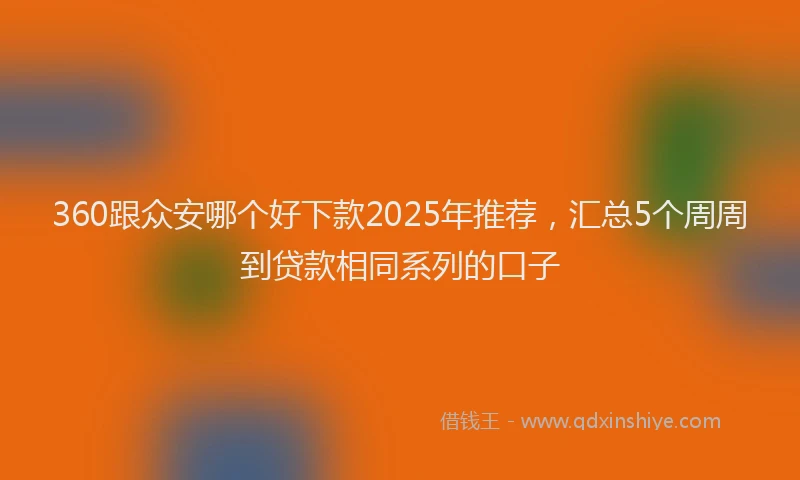 360跟众安哪个好下款2025年推荐，汇总5个周周到贷款相同系列的口子