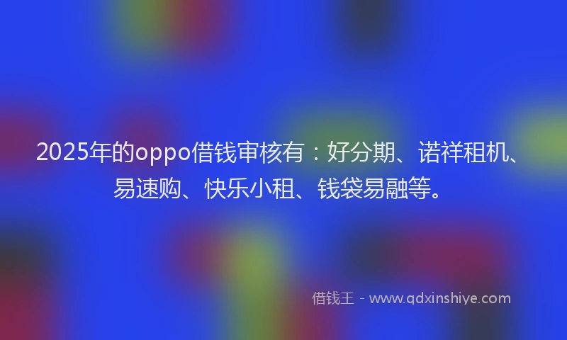 2025年的oppo借钱审核有：好分期、诺祥租机、易速购、快乐小租、钱袋易融等。