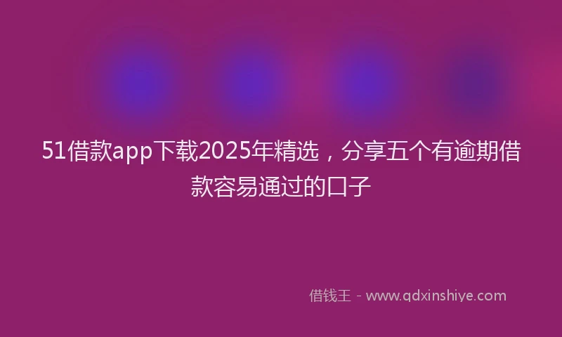 51借款app下载2025年精选，分享五个有逾期借款容易通过的口子