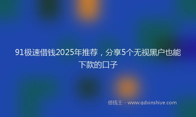 91极速借钱2025年推荐，分享5个无视黑户也能下款的口子
