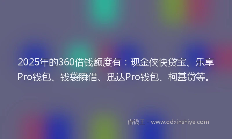 2025年的360借钱额度有：现金侠快贷宝、乐享Pro钱包、钱袋瞬借、迅达Pro钱包、柯基贷等。