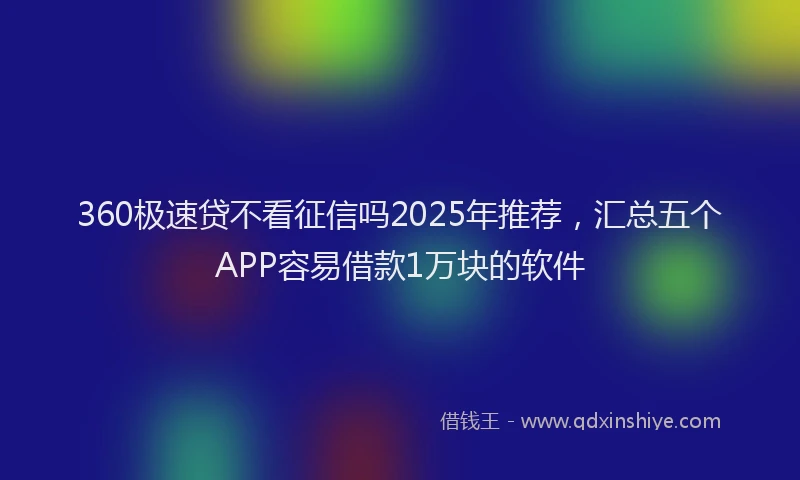 360极速贷不看征信吗2025年推荐，汇总五个APP容易借款1万块的软件