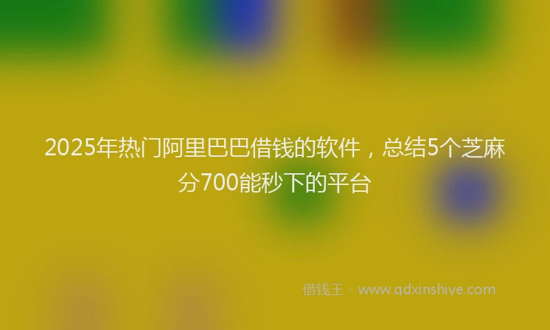 2025年热门阿里巴巴借钱的软件,总结5个芝麻分700能秒下的平台