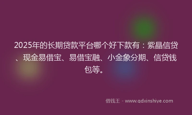 2025年的长期贷款平台哪个好下款有:紫晶信贷、现金易借宝、易借宝融、小金象分期、信贷钱包等。