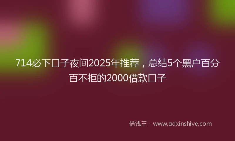 714必下口子夜间2025年推荐，总结5个黑户百分百不拒的2000借款口子