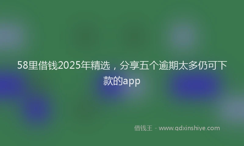58里借钱2025年精选，分享五个逾期太多仍可下款的app