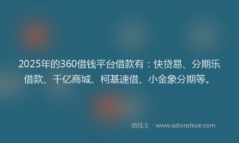 2025年的360借钱平台借款有：快贷易、分期乐借款、千亿商城、柯基速借、小金象分期等。
