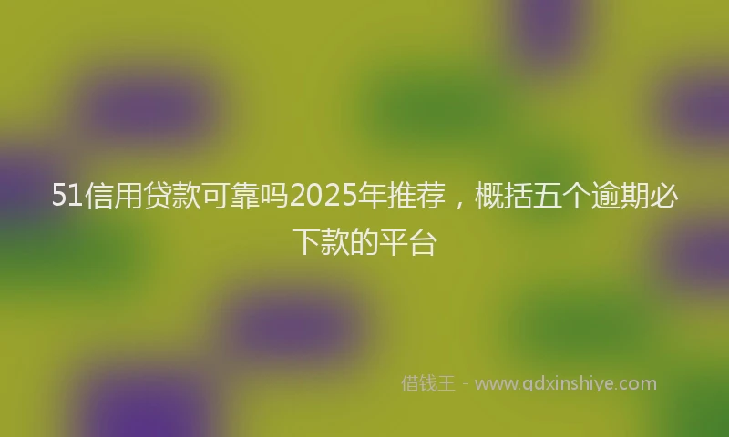 51信用贷款可靠吗2025年推荐，概括五个逾期必下款的平台