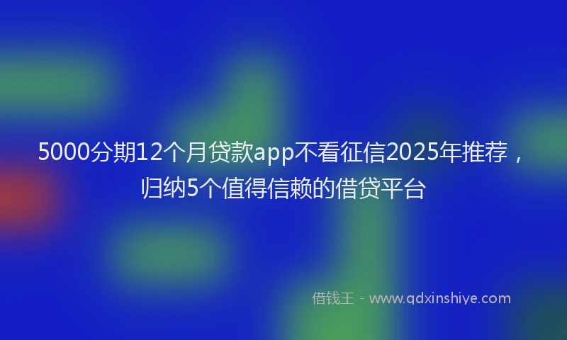 5000分期12个月贷款app不看征信2025年推荐，归纳5个值得信赖的借贷平台