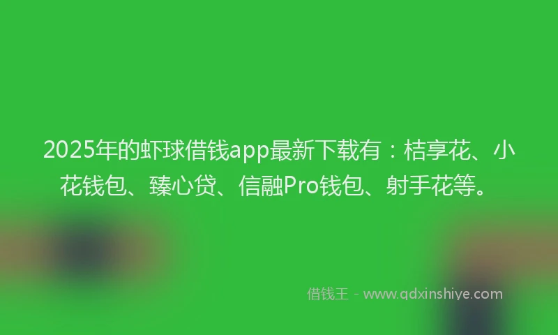 2025年的虾球借钱app最新下载有：桔享花、小花钱包、臻心贷、信融Pro钱包、射手花等。