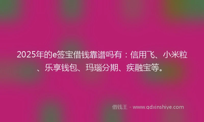 2025年的e签宝借钱靠谱吗有：信用飞、小米粒、乐享钱包、玛瑙分期、疾融宝等。