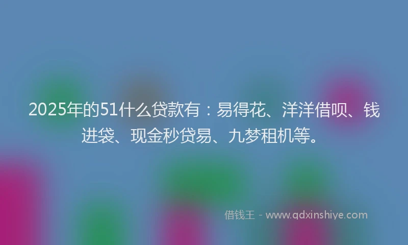 2025年的51什么贷款有：易得花、洋洋借呗、钱进袋、现金秒贷易、九梦租机等。