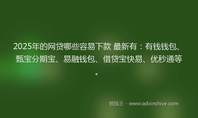 2025年的网贷哪些容易下款 最新有：有钱钱包、甄宝分期宝、易融钱包、借贷宝快易、优秒通等。