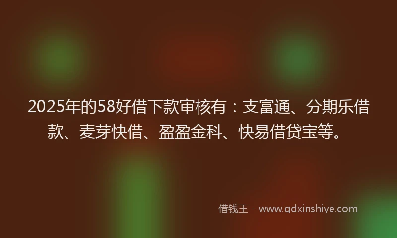 2025年的58好借下款审核有：支富通、分期乐借款、麦芽快借、盈盈金科、快易借贷宝等。