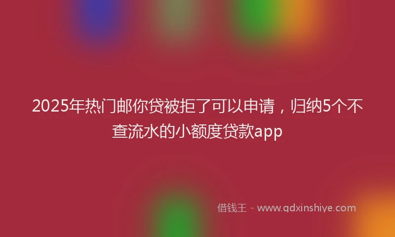 2025年热门邮你贷被拒了可以申请，归纳5个不查流水的小额度贷款app