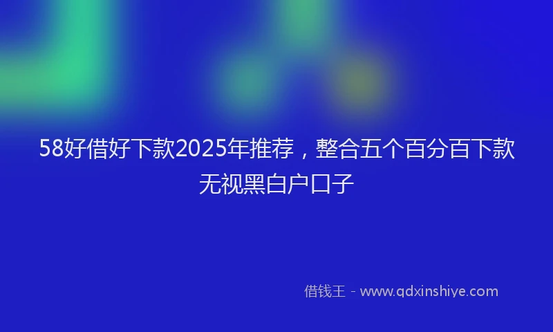 58好借好下款2025年推荐，整合五个百分百下款无视黑白户口子