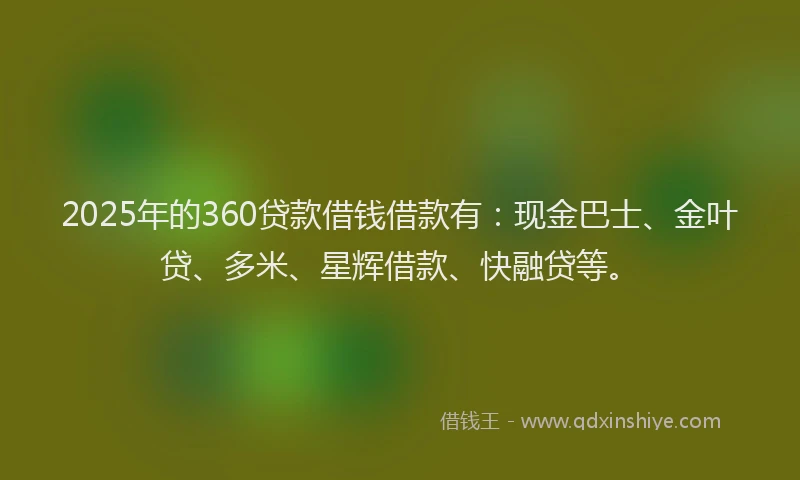 2025年的360贷款借钱借款有：现金巴士、金叶贷、多米、星辉借款、快融贷等。