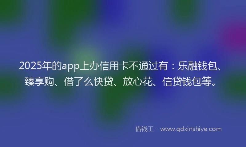 2025年的app上办信用卡不通过有：乐融钱包、臻享购、借了么快贷、放心花、信贷钱包等。