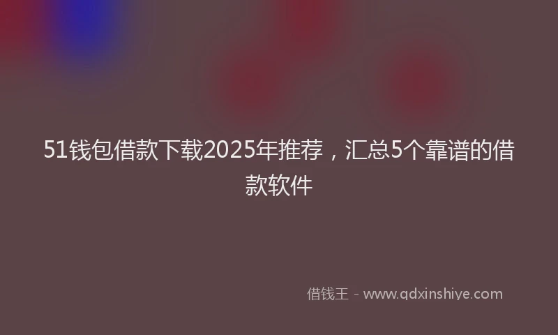51钱包借款下载2025年推荐，汇总5个靠谱的借款软件