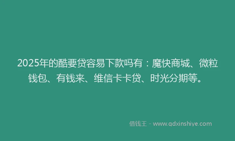 2025年的酷要贷容易下款吗有：魔快商城、微粒钱包、有钱来、维信卡卡贷、时光分期等。
