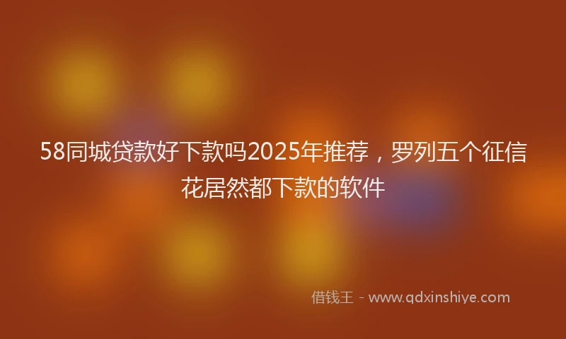 58同城贷款好下款吗2025年推荐，罗列五个征信花居然都下款的软件