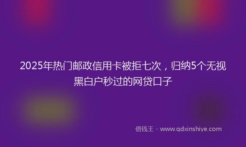 2025年热门邮政信用卡被拒七次，归纳5个无视黑白户秒过的网贷口子
