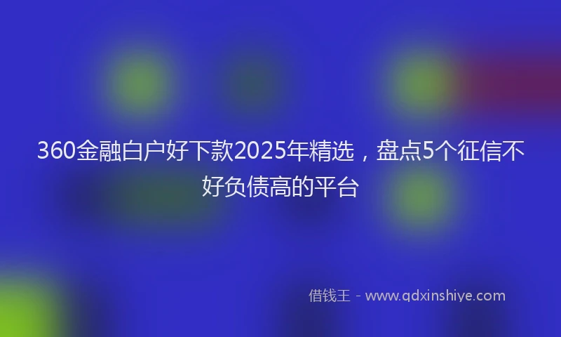 360金融白户好下款2025年精选，盘点5个征信不好负债高的平台
