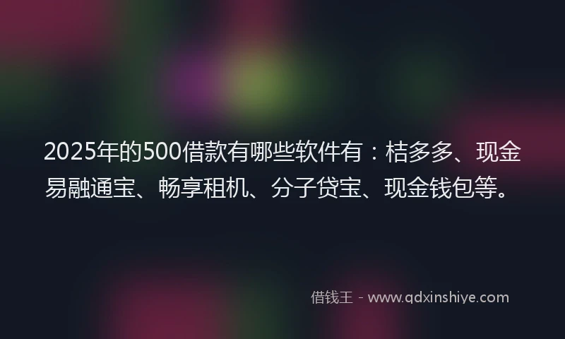 2025年的500借款有哪些软件有：桔多多、现金易融通宝、畅享租机、分子贷宝、现金钱包等。