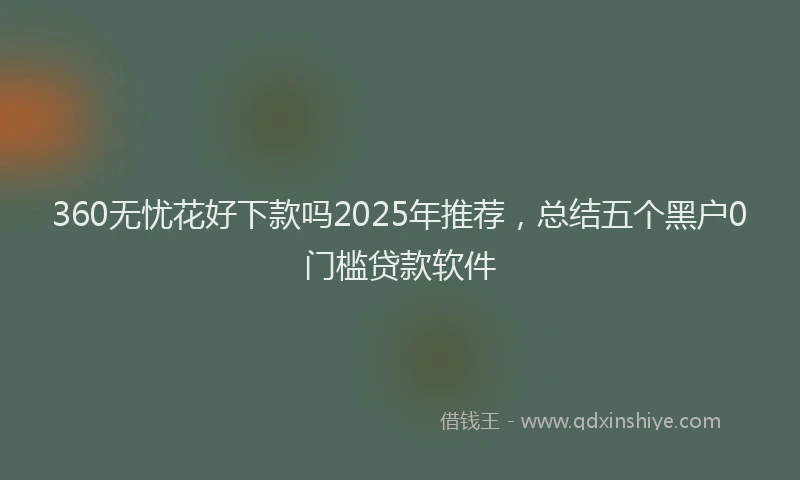 360无忧花好下款吗2025年推荐，总结五个黑户0门槛贷款软件