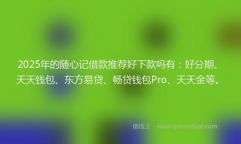 2025年的随心记借款推荐好下款吗有:好分期、天天钱包、东方易贷、畅贷钱包Pro、天天金等。
