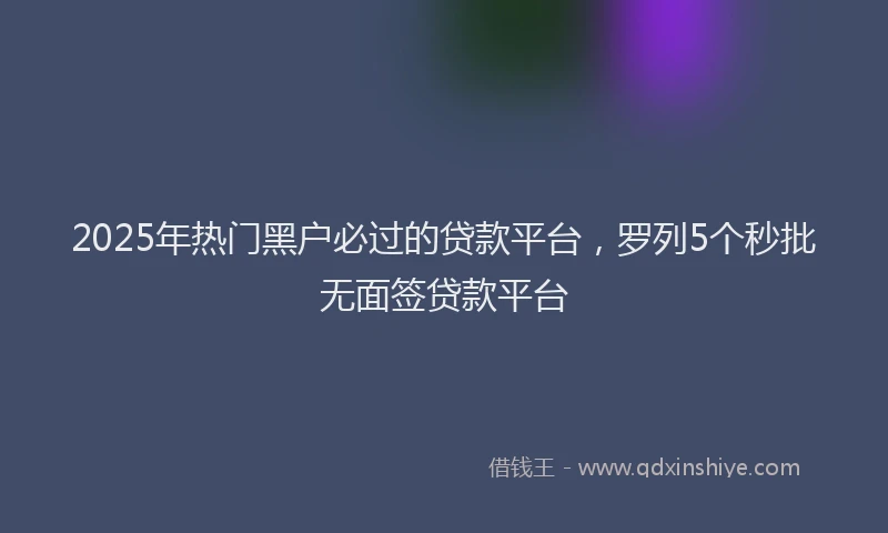 2025年热门黑户必过的贷款平台，罗列5个秒批无面签贷款平台
