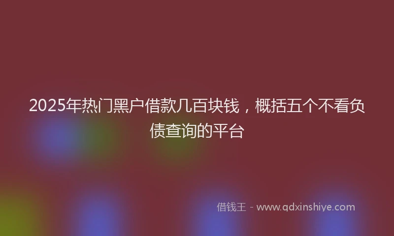 2025年热门黑户借款几百块钱，概括五个不看负债查询的平台
