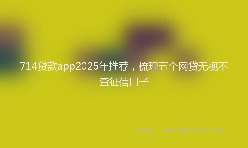 714贷款app2025年推荐，梳理五个网贷无视不查征信口子