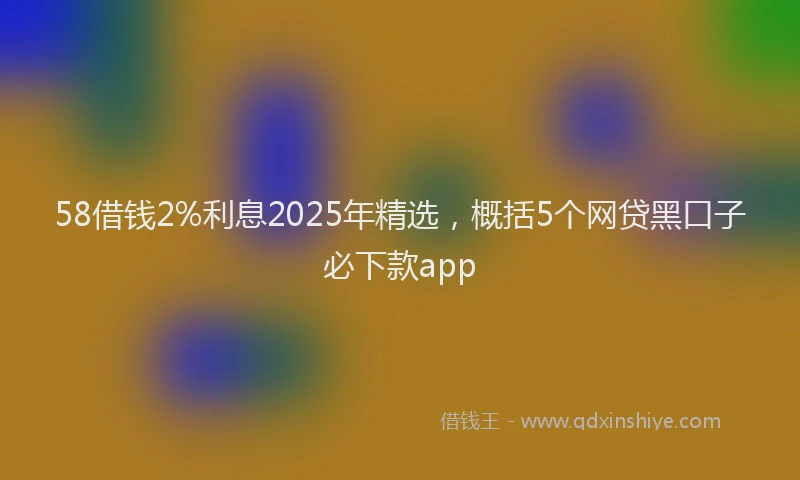 58借钱2%利息2025年精选，概括5个网贷黑口子必下款app