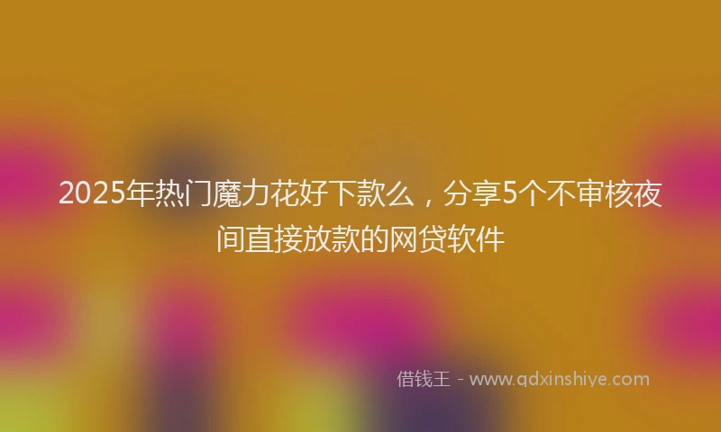 2025年热门魔力花好下款么，分享5个不审核夜间直接放款的网贷软件