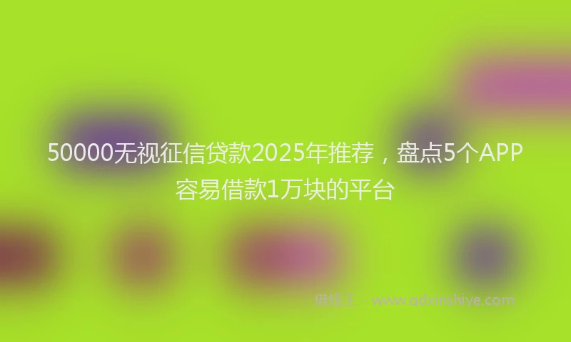 50000无视征信贷款2025年推荐，盘点5个APP容易借款1万块的平台