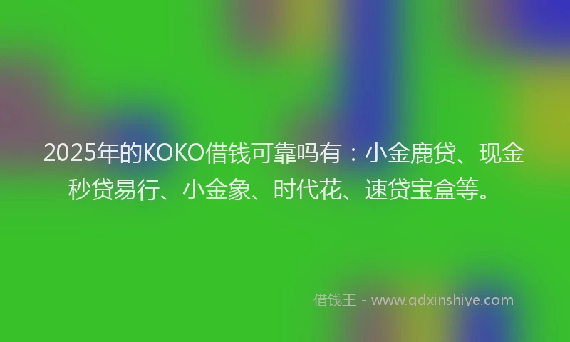 2025年的KOKO借钱可靠吗有：小金鹿贷、现金秒贷易行、小金象、时代花、速贷宝盒等。
